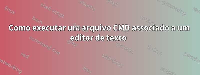 Como executar um arquivo CMD associado a um editor de texto 