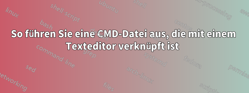 So führen Sie eine CMD-Datei aus, die mit einem Texteditor verknüpft ist 