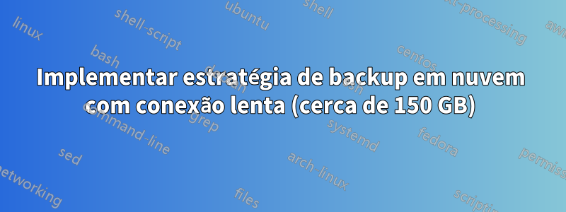 Implementar estratégia de backup em nuvem com conexão lenta (cerca de 150 GB)