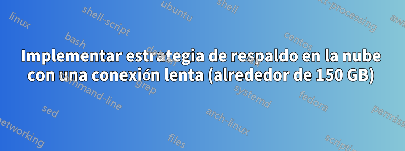 Implementar estrategia de respaldo en la nube con una conexión lenta (alrededor de 150 GB)