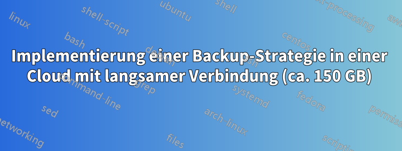 Implementierung einer Backup-Strategie in einer Cloud mit langsamer Verbindung (ca. 150 GB)