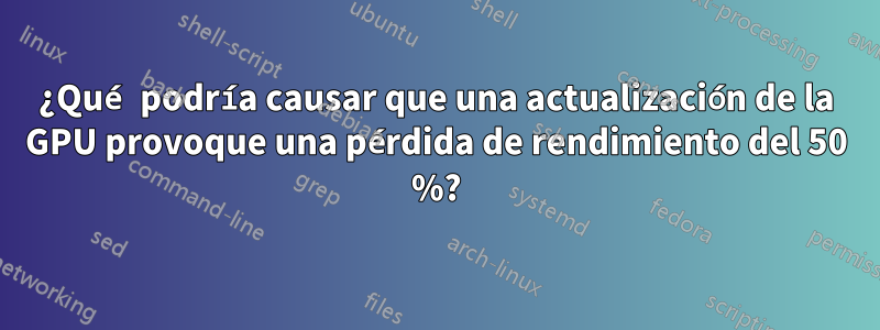 ¿Qué podría causar que una actualización de la GPU provoque una pérdida de rendimiento del 50 %?