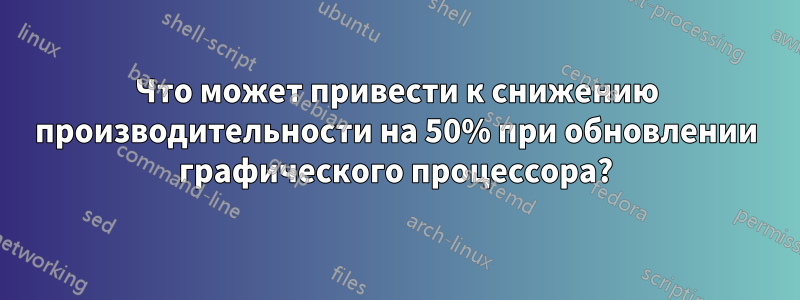 Что может привести к снижению производительности на 50% при обновлении графического процессора?