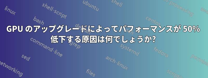 GPU のアップグレードによってパフォーマンスが 50% 低下する原因は何でしょうか?