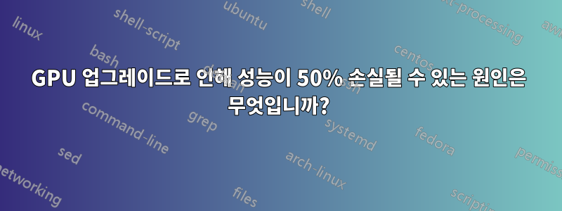 GPU 업그레이드로 인해 성능이 50% 손실될 수 있는 원인은 무엇입니까?