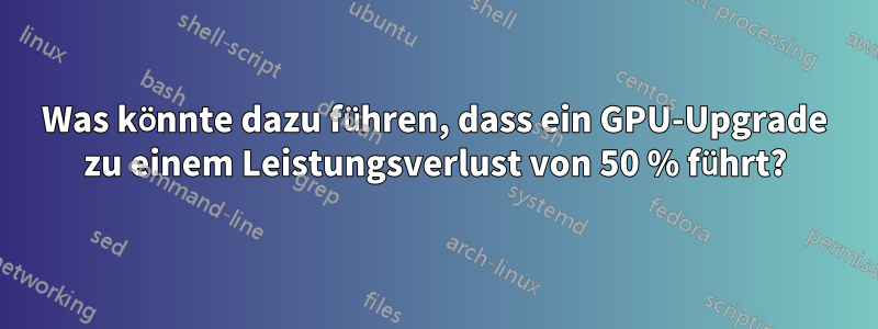 Was könnte dazu führen, dass ein GPU-Upgrade zu einem Leistungsverlust von 50 % führt?