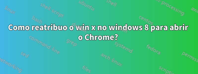 Como reatribuo o win x no windows 8 para abrir o Chrome?