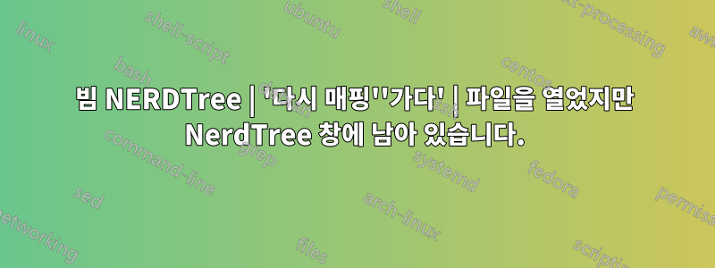 빔 NERDTree | '다시 매핑''가다' | 파일을 열었지만 NerdTree 창에 남아 있습니다.