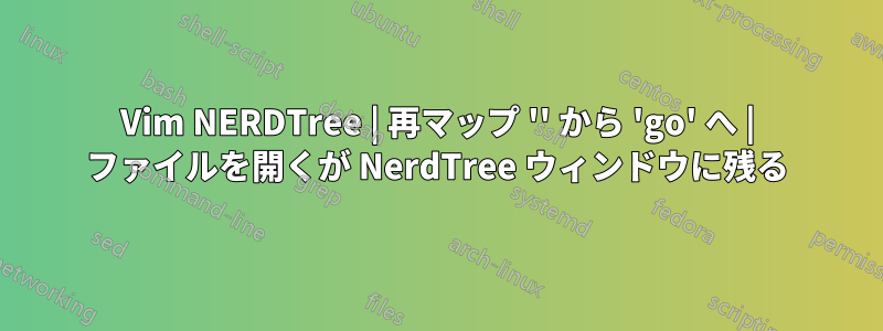 Vim NERDTree | 再マップ '' から 'go' へ | ファイルを開くが NerdTree ウィンドウに残る
