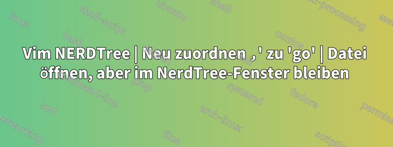 Vim NERDTree | Neu zuordnen ‚' zu 'go' | Datei öffnen, aber im NerdTree-Fenster bleiben