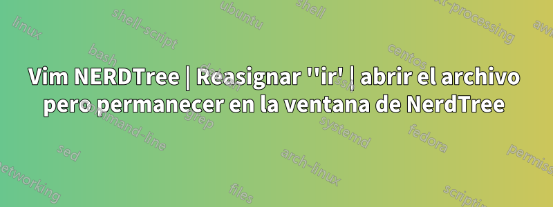 Vim NERDTree | Reasignar ''ir' | abrir el archivo pero permanecer en la ventana de NerdTree