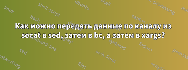 Как можно передать данные по каналу из socat в sed, затем в bc, а затем в xargs?