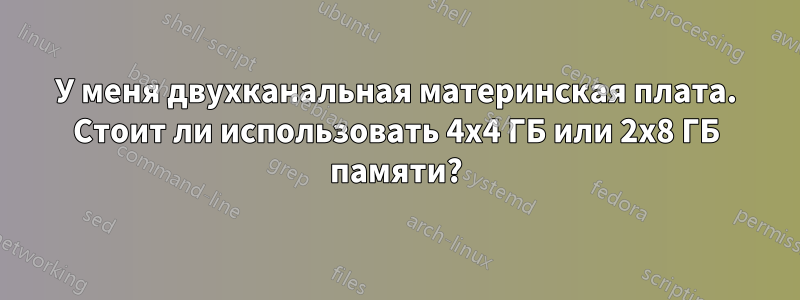 У меня двухканальная материнская плата. Стоит ли использовать 4x4 ГБ или 2x8 ГБ памяти?