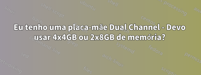 Eu tenho uma placa-mãe Dual Channel - Devo usar 4x4GB ou 2x8GB de memória?