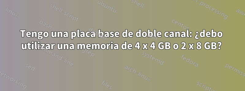 Tengo una placa base de doble canal: ¿debo utilizar una memoria de 4 x 4 GB o 2 x 8 GB?
