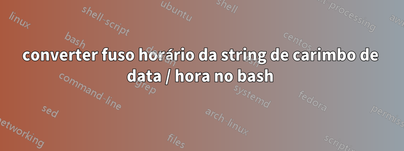 converter fuso horário da string de carimbo de data / hora no bash