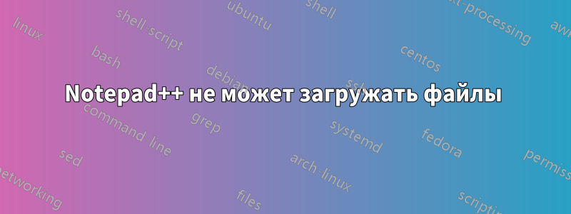 Notepad++ не может загружать файлы