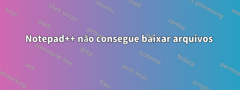 Notepad++ não consegue baixar arquivos