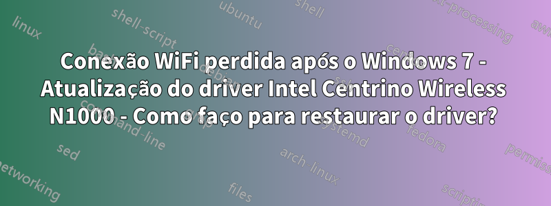 Conexão WiFi perdida após o Windows 7 - Atualização do driver Intel Centrino Wireless N1000 - Como faço para restaurar o driver?