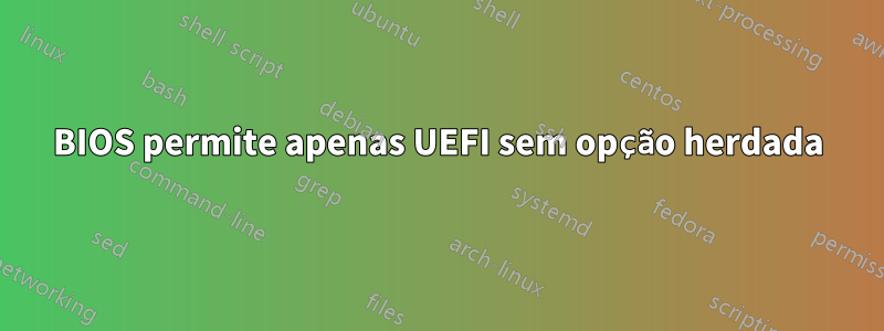 BIOS permite apenas UEFI sem opção herdada