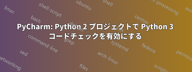 PyCharm: Python 2 プロジェクトで Python 3 コードチェックを有効にする