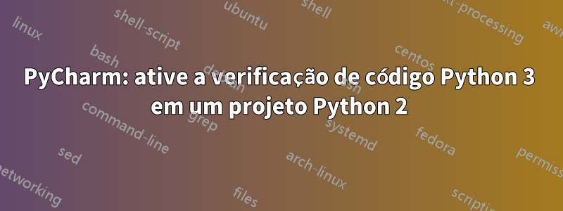 PyCharm: ative a verificação de código Python 3 em um projeto Python 2
