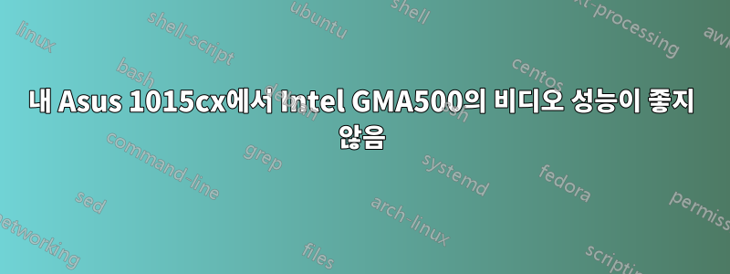내 Asus 1015cx에서 Intel GMA500의 비디오 성능이 좋지 않음