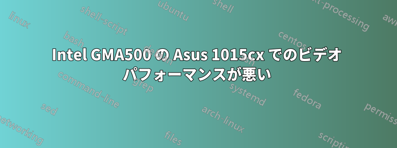 Intel GMA500 の Asus 1015cx でのビデオ パフォーマンスが悪い