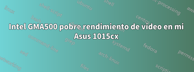 Intel GMA500 pobre rendimiento de video en mi Asus 1015cx