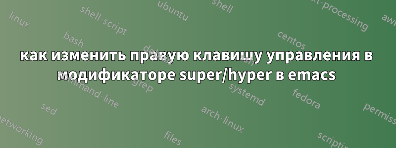 как изменить правую клавишу управления в модификаторе super/hyper в emacs