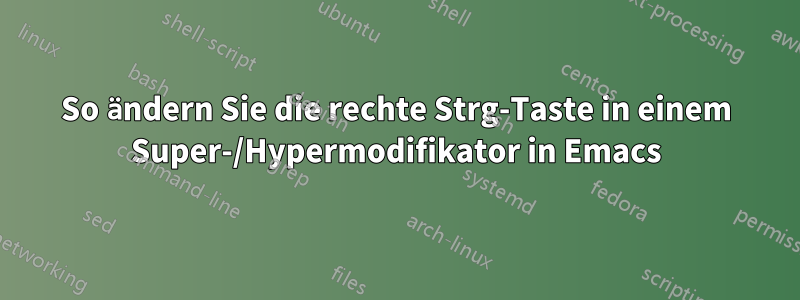 So ändern Sie die rechte Strg-Taste in einem Super-/Hypermodifikator in Emacs
