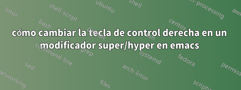 cómo cambiar la tecla de control derecha en un modificador super/hyper en emacs
