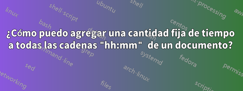 ¿Cómo puedo agregar una cantidad fija de tiempo a todas las cadenas "hh:mm" de un documento?