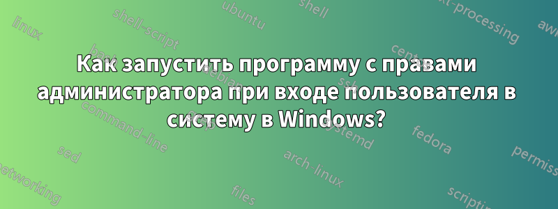 Как запустить программу с правами администратора при входе пользователя в систему в Windows?