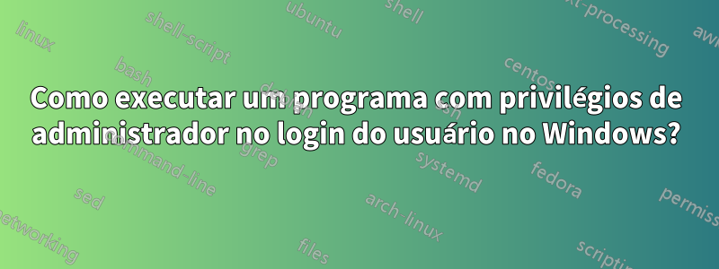 Como executar um programa com privilégios de administrador no login do usuário no Windows?
