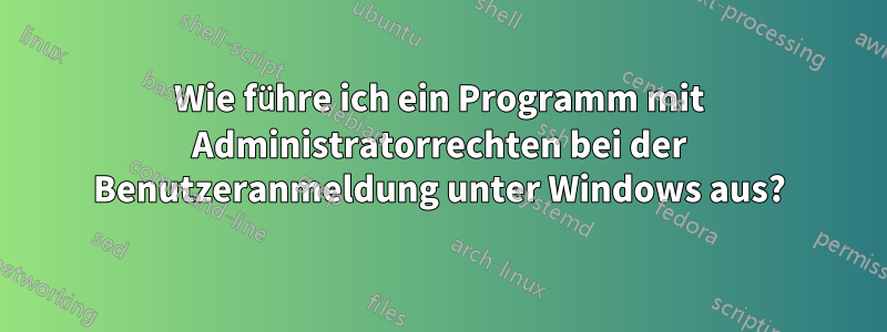 Wie führe ich ein Programm mit Administratorrechten bei der Benutzeranmeldung unter Windows aus?
