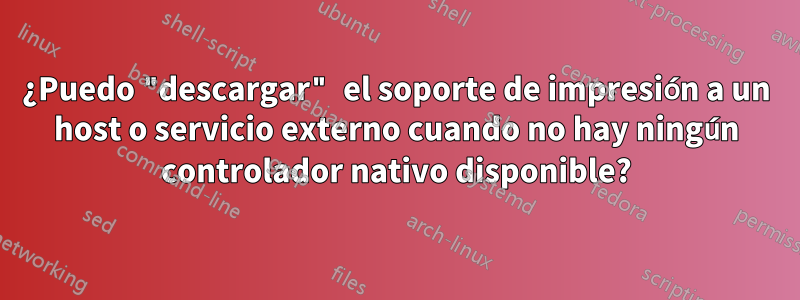 ¿Puedo "descargar" el soporte de impresión a un host o servicio externo cuando no hay ningún controlador nativo disponible?