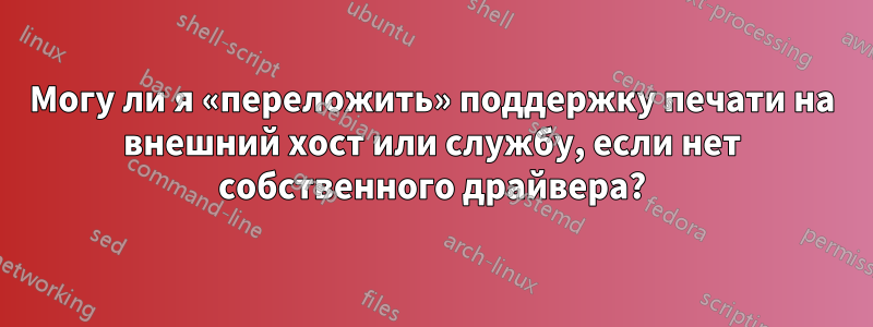 Могу ли я «переложить» поддержку печати на внешний хост или службу, если нет собственного драйвера?