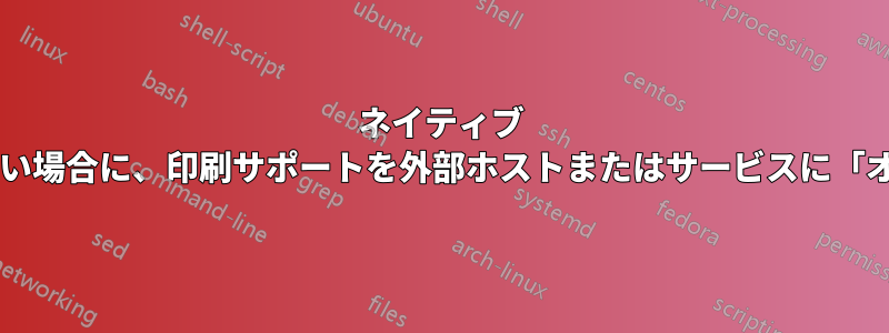 ネイティブ ドライバーが利用できない場合に、印刷サポートを外部ホストまたはサービスに「オフロード」できますか?
