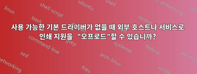 사용 가능한 기본 드라이버가 없을 때 외부 호스트나 서비스로 인쇄 지원을 "오프로드"할 수 있습니까?
