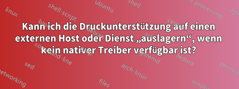 Kann ich die Druckunterstützung auf einen externen Host oder Dienst „auslagern“, wenn kein nativer Treiber verfügbar ist?