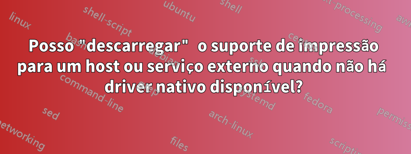 Posso "descarregar" o suporte de impressão para um host ou serviço externo quando não há driver nativo disponível?