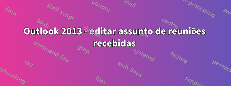 Outlook 2013 - editar assunto de reuniões recebidas
