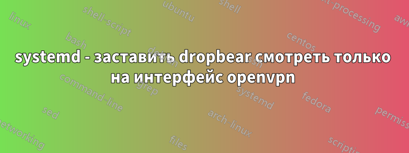 systemd - заставить dropbear смотреть только на интерфейс openvpn