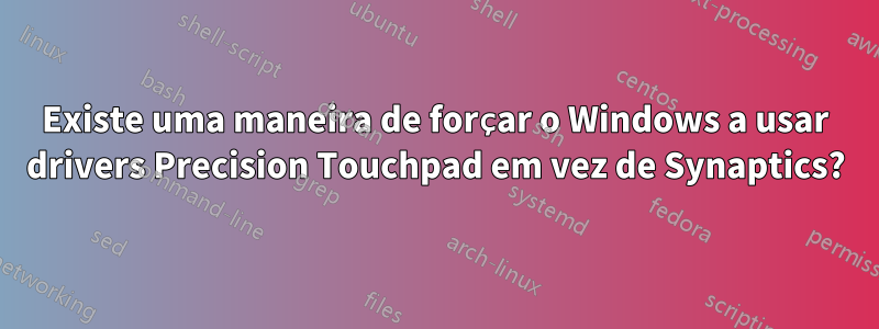 Existe uma maneira de forçar o Windows a usar drivers Precision Touchpad em vez de Synaptics?