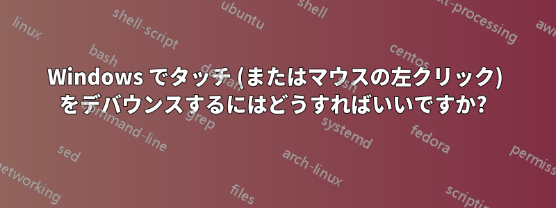 Windows でタッチ (またはマウスの左クリック) をデバウンスするにはどうすればいいですか? 