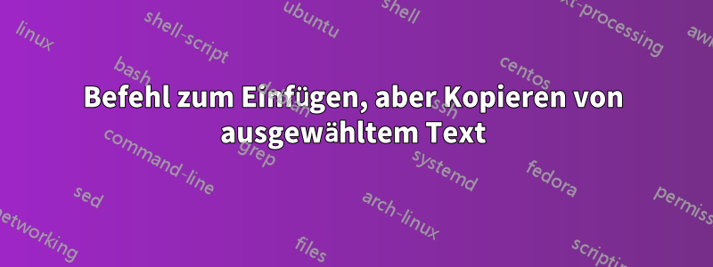 Befehl zum Einfügen, aber Kopieren von ausgewähltem Text