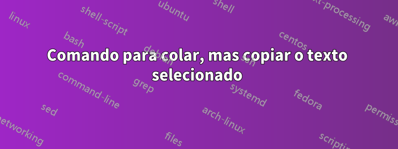 Comando para colar, mas copiar o texto selecionado
