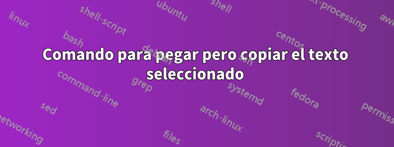 Comando para pegar pero copiar el texto seleccionado
