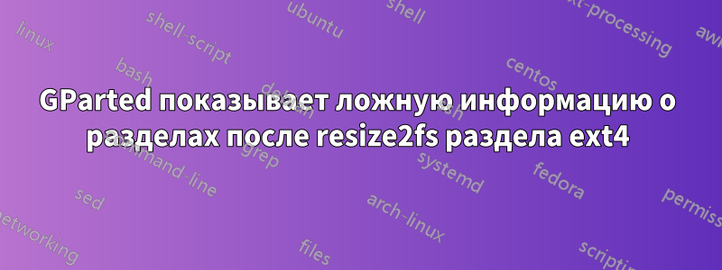 GParted показывает ложную информацию о разделах после resize2fs раздела ext4